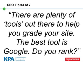 SEO Tip #3 of 7


  “There are plenty of
„tools‟ out there to help
  you grade your site.
    The best tool is
Google. Do you rank?”
 