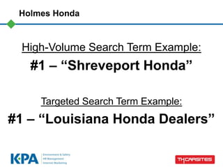 Holmes Honda



 High-Volume Search Term Example:
   #1 – “Shreveport Honda”

     Targeted Search Term Example:
#1 – “Louisiana Honda Dealers”
 