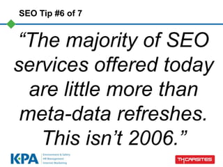 SEO Tip #6 of 7


“The majority of SEO
services offered today
  are little more than
 meta-data refreshes.
   This isn‟t 2006.”
 