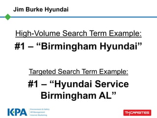 Jim Burke Hyundai



High-Volume Search Term Example:
#1 – “Birmingham Hyundai”

    Targeted Search Term Example:
    #1 – “Hyundai Service
       Birmingham AL”
 