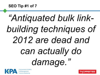 SEO Tip #1 of 7


“Antiquated bulk link-
building techniques of
 2012 are dead and
    can actually do
       damage.”
 