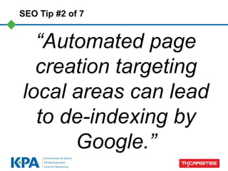 SEO Tip #2 of 7


  “Automated page
  creation targeting
local areas can lead
  to de-indexing by
      Google.”
 