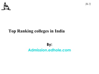 (6.1) 
Top Ranking colleges in India 
By: 
Admission.edhole.com 
 