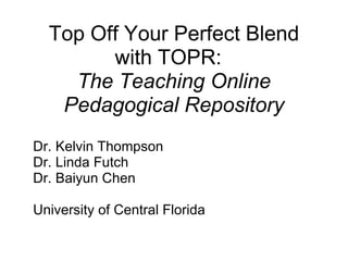 Top Off Your Perfect Blend
        with TOPR:
    The Teaching Online
   Pedagogical Repository
Dr. Kelvin Thompson
Dr. Linda Futch
Dr. Baiyun Chen

University of Central Florida
 