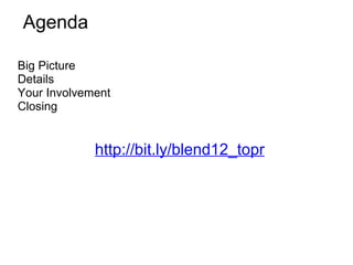 Agenda

Big Picture
Details
Your Involvement
Closing


             http://bit.ly/blend12_topr
 