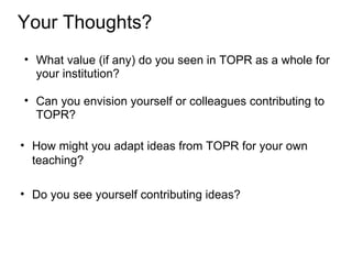 Your Thoughts?
• What value (if any) do you seen in TOPR as a whole for
  your institution?

• Can you envision yourself or colleagues contributing to
  TOPR?

• How might you adapt ideas from TOPR for your own
  teaching?

• Do you see yourself contributing ideas?
 