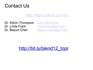 Contact Us
             http://topr.online.ucf.edu
Dr. Kelvin Thompson   kelvin@ucf.edu
Dr. Linda Futch       linda.futch@ucf.edu
Dr. Baiyun Chen       baiyun.chen@ucf.edu




         http://bit.ly/blend12_topr
 