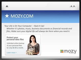 ★ MOZY.COMYour Life is On Your Computer  – Back It Up!Whether it’s photos, music, business documents or financial records and files, Make sure your digital life will always be there when you need it.