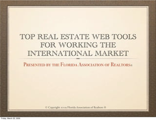TOP REAL ESTATE WEB TOOLS
                         FOR WORKING THE
                      INTERNATIONAL MARKET
                         Presented by the Florida Association of Realtors®




                                  © Copyright 2009 Florida Association of Realtors ®


Friday, March 20, 2009
 