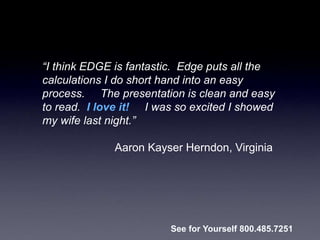 “I think EDGE is fantastic. Edge puts all the
calculations I do short hand into an easy
process. The presentation is clean and easy
to read. I love it! I was so excited I showed
my wife last night.”
Aaron Kayser Herndon, Virginia
See for Yourself 800.485.7251
 