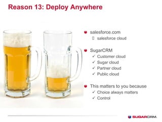 Reason 13: Deploy Anywhere


                      salesforce.com
                        salesforce cloud


                      SugarCRM
                          Customer cloud
                          Sugar cloud
                          Partner cloud
                          Public cloud


                      This matters to you because
                        Choice always matters
                        Control
 