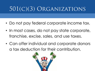 • Do not pay federal corporate income tax.
• In most cases, do not pay state corporate,
  franchise, excise, sales, and use taxes.
• Can offer individual and corporate donors
  a tax deduction for their contribution.
 