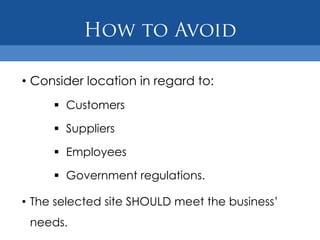• Consider location in regard to:
      Customers

      Suppliers

      Employees

      Government regulations.

• The selected site SHOULD meet the business’
 needs.
 