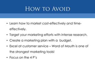 • Learn how to market cost-effectively and time-
  effectively.
• Target your marketing efforts with intense research.
• Create a marketing plan with a budget.
• Excel at customer service – Word of Mouth is one of
  the strongest marketing tools!
• Focus on the 4 P’s
 