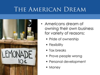 • Americans dream of
  owning their own business
  for variety of reasons:
   Pride of ownership
   Flexibility
   Tax breaks
   Prove people wrong
   Personal development
   Money
 