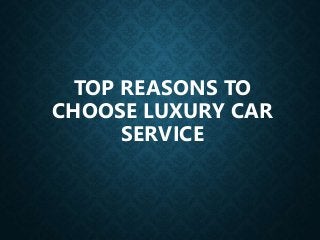 TOP REASONS TO
CHOOSE LUXURY CAR
SERVICE
 