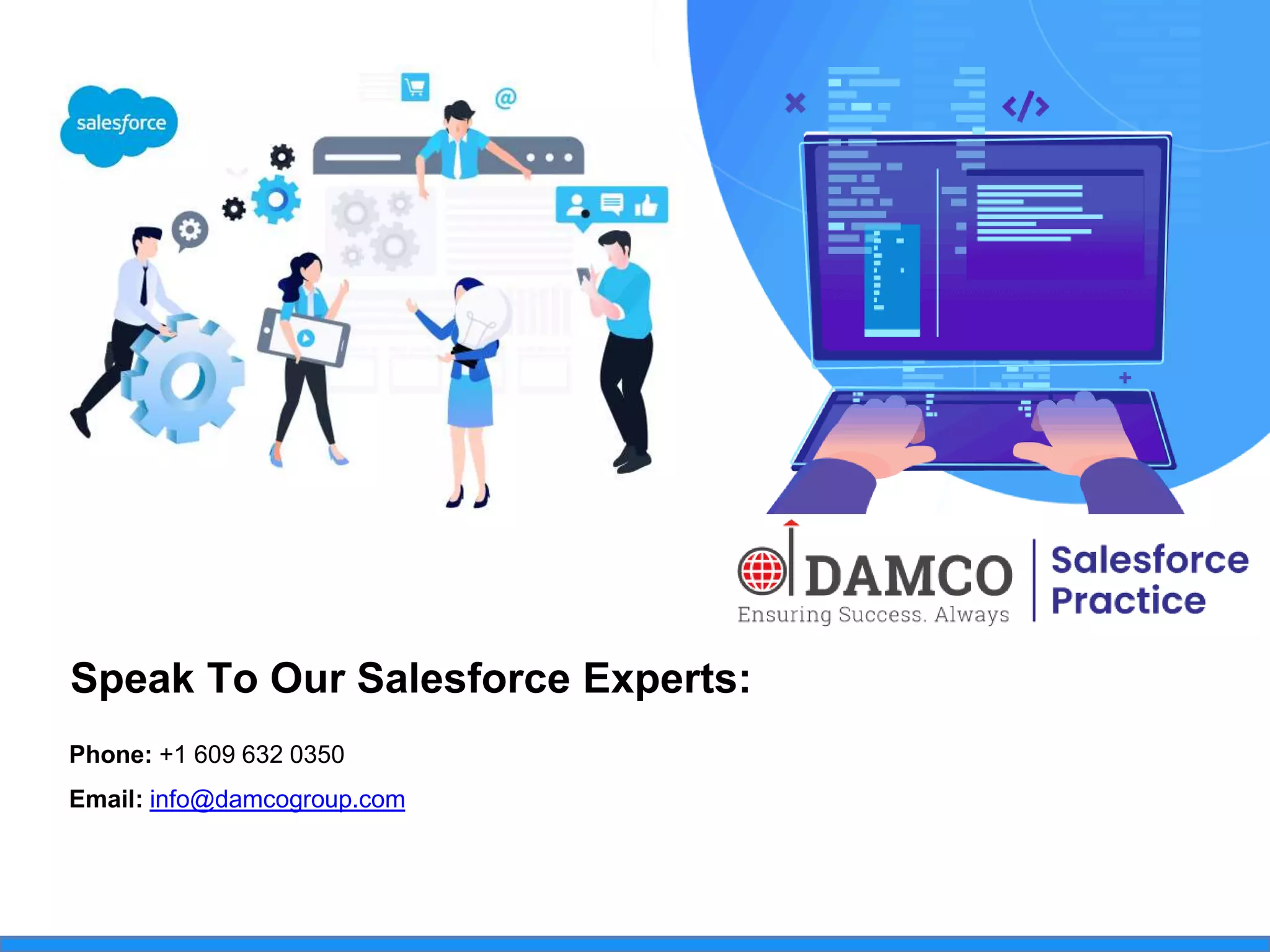 Speak To Our Salesforce Experts:
Phone: +1 609 632 0350
Email: info@damcogroup.com
 