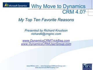 Why Move to Dynamics CRM 4.0? My Top Ten Favorite Reasons Presented by Richard Knudson  richardk@imginc.com  www.DynamicsCRMTrickBag.com www.DynamicsCRMUserGroup.com www.IMGinc.com  www.DynamicsCRMUserGroup.com  www.DynamcisCRMTrickBag.com 