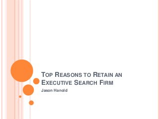 TOP REASONS TO RETAIN AN
EXECUTIVE SEARCH FIRM
Jason Hanold
 