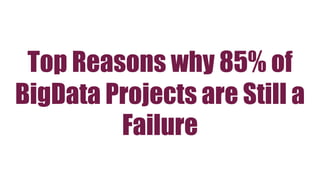Top Reasons why 85% of
BigData Projects are Still a
Failure
 