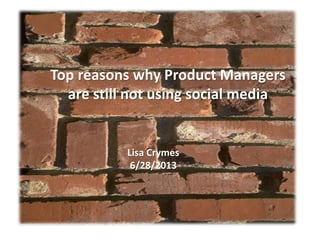 Top reasons why Product Managers
are still not using social media
Lisa Crymes
6/28/2013
 