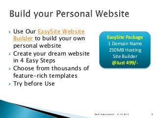    Use Our EasySite Website
    Builder to build your own              EasySite Package
    personal website                       1 Domain Name
                                            250MB Hosting
   Create your dream website                 Site Builder
    in 4 Easy Steps                          @Just 499/-
   Choose from thousands of
    feature-rich templates
   Try before Use



                                Net4 India Limited   2/15/2013   8
 