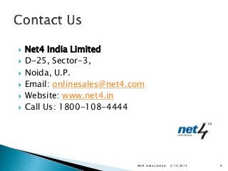    Net4 India Limited
   D-25, Sector-3,
   Noida, U.P.
   Email: onlinesales@net4.com
   Website: www.net4.in
   Call Us: 1800-108-4444




                             Net4 India Limited   2/15/2013   9
 