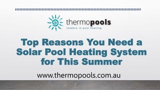 Top Reasons You Need a
Solar Pool Heating System
for This Summer
www.thermopools.com.au
 
