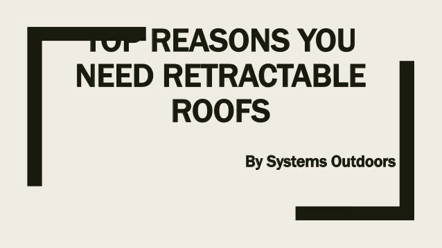 TOP REASONS YOU
NEED RETRACTABLE
ROOFS
By Systems Outdoors
 