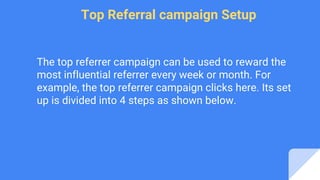 Top Referral campaign Setup
The top referrer campaign can be used to reward the
most influential referrer every week or month. For
example, the top referrer campaign clicks here. Its set
up is divided into 4 steps as shown below.
 