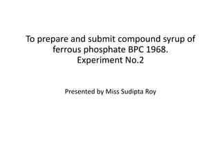 To prepare and submit compound syrup of
ferrous phosphate BPC 1968.
Experiment No.2
Presented by Miss Sudipta Roy
 