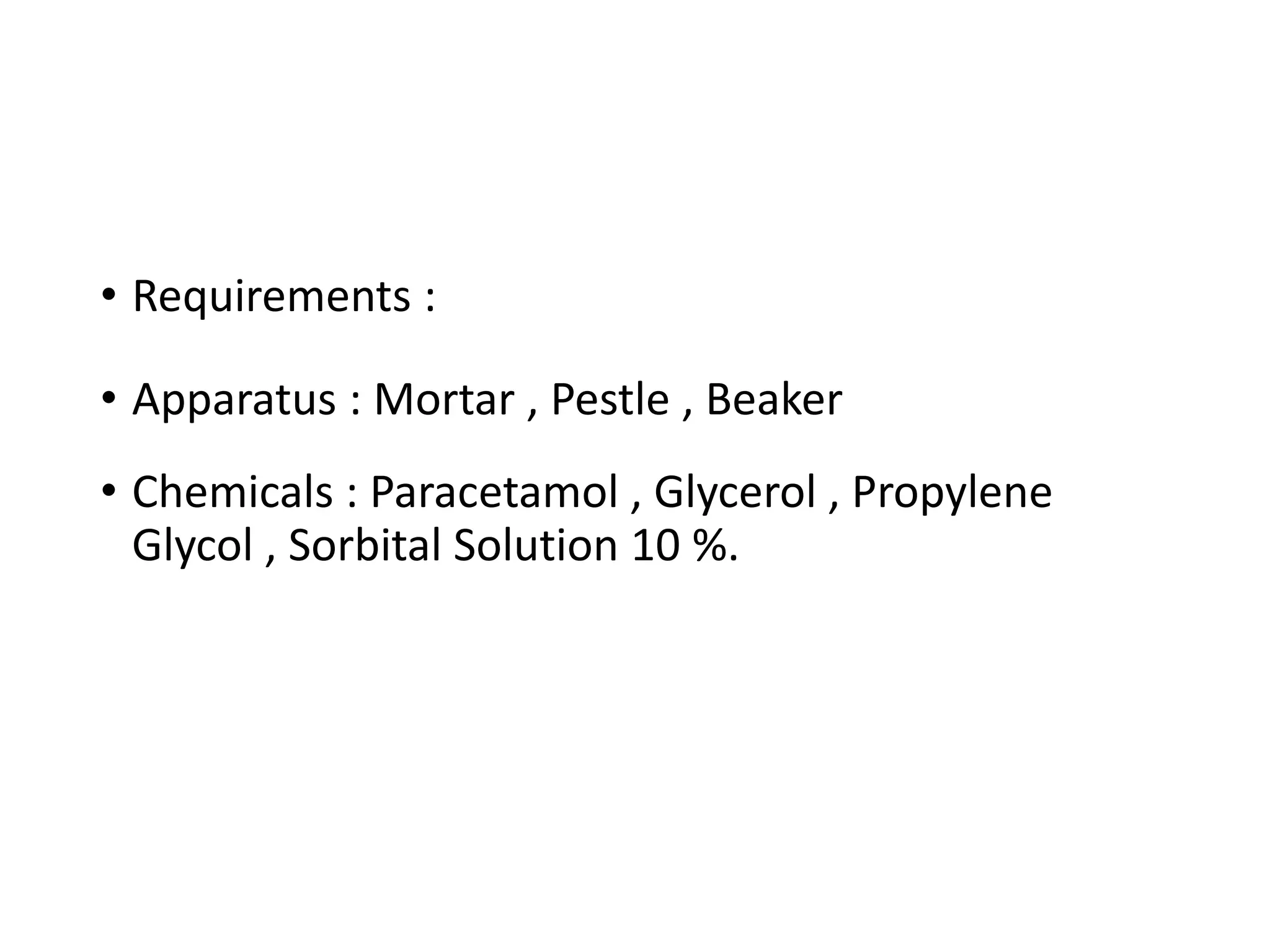 • Requirements :
• Apparatus : Mortar , Pestle , Beaker
• Chemicals : Paracetamol , Glycerol , Propylene
Glycol , Sorbital Solution 10 %.
 