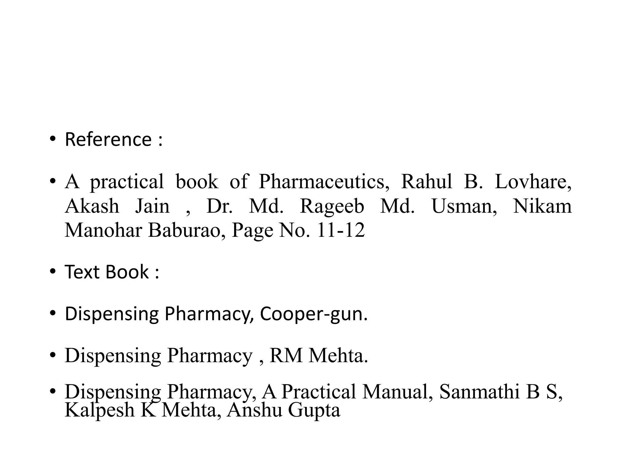 • Reference :
• A practical book of Pharmaceutics, Rahul B. Lovhare,
Akash Jain , Dr. Md. Rageeb Md. Usman, Nikam
Manohar Baburao, Page No. 11-12
• Text Book :
• Dispensing Pharmacy, Cooper-gun.
• Dispensing Pharmacy , RM Mehta.
• Dispensing Pharmacy, A Practical Manual, Sanmathi B S,
Kalpesh K Mehta, Anshu Gupta
 