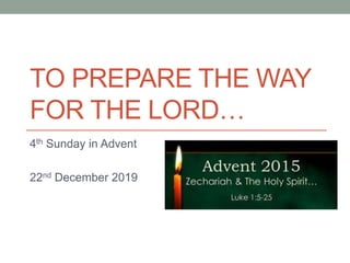 TO PREPARE THE WAY
FOR THE LORD…
4th Sunday in Advent
22nd December 2019
 