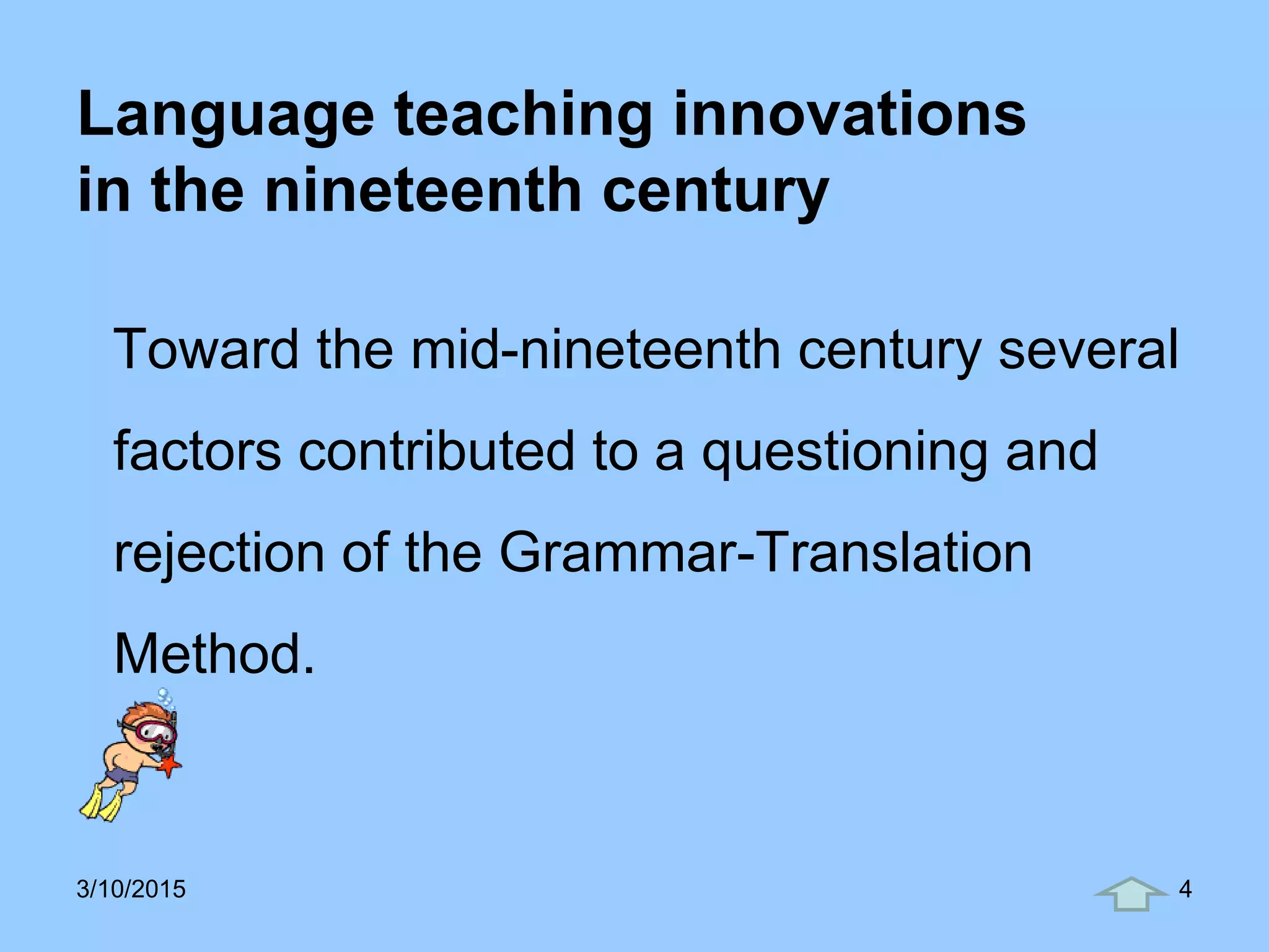 Language teaching innovations
in the nineteenth century
Toward the mid-nineteenth century several
factors contributed to a questioning and
rejection of the Grammar-Translation
Method.
3/10/2015 4
 