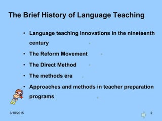 3/10/2015 2
The Brief History of Language Teaching
• Language teaching innovations in the nineteenth
century
• The Reform Movement
• The Direct Method
• The methods era
• Approaches and methods in teacher preparation
programs
 