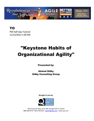 TO
PM Half day Tutorial
11/12/2013 1:00 PM

"Keystone Habits of
Organizational Agility"
Presented by:
Ahmed Sidky
Sidky Consulting Group

Brought to you by:

340 Corporate Way, Suite 300, Orange Park, FL 32073
888 268 8770 904 278 0524 sqeinfo@sqe.com www.sqe.com

 