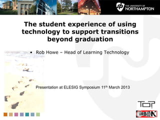 The student experience of using
technology to support transitions
       beyond graduation

  • Rob Howe – Head of Learning Technology




    Presentation at ELESIG Symposium 11th March 2013




                                                       1
 