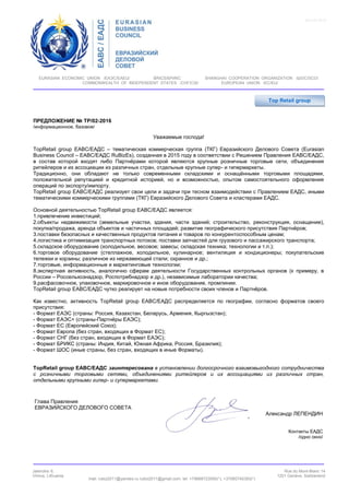 EURASIAN ECONOMIC UNION /ЕАЭС/EAEU/ BRICS/БРИКС SHANGHAI COOPERATION ORGANIZATION /ШОС/SCO/
COMMONWEALTH OF INDEPENDENT STATES /СНГ/CIS/ EUROPEAN UNION /ЕС/EU/
Jasinckio 9,
Vilnius, Lithuania
mail: rubiz2011@yandex.ru rubiz2011@gmail.com. tel: +79688723050(*), +37060740393(*)
Rue du Mont-Blanc 14
1201 Genève, Switzerland
Уважаемые господа!
TopRetail group EABC/ЕАДC – тематическая коммерческая группа (ТКГ) Евразийского Делового Совета (Eurasian
Business Council – EABC/ЕАДС RuBizEs), созданная в 2015 году в соответствии с Решением Правления EABC/ЕАДС,
в состав которой входят либо Партнёрами которой являются крупные розничные торговые сети, объединения
ритейлеров и их ассоциации из различных стран, отдельные крупные супер- и гипермаркеты.
Традиционно, они обладают не только современными складскими и оснащёнными торговыми площадями,
положительной репутацией и кредитной историей, но и возможностью, опытом самостоятельного оформления
операций по экспорту/импорту.
TopRetail group EABC/ЕАДC реализует свои цели и задачи при тесном взаимодействии с Правлением ЕАДС, иными
тематическими коммерческими группами (ТКГ) Евразийского Делового Совета и кластерами ЕАДС.
Основной деятельностью TopRetail group EABC/ЕАДC является:
1.привлечение инвестиций;
2.объекты недвижимости (земельные участки, здания, части зданий; строительство, реконструкция, оснащение),
покупка/продажа, аренда объектов и частичных площадей; развитие географического присутствия Партнёров;
3.поставки безопасных и качественных продуктов питания и товаров по конкурентоспособным ценам;
4.логистика и оптимизация транспортных потоков; поставки запчастей для грузового и пассажирского транспорта;
5.складское оборудование (холодильное, весовое; завесы; складская техника; технологии и т.п.);
6.торговое оборудование (стеллажное, холодильное, кулинарное; вентиляция и кондиционеры; покупательские
тележки и корзины; различное из нержавеющей стали; охранное и др.;
7.торговые, информационные и маркетинговые технологии;
8.экспертная активность, аналогично сферам деятельности Государственных контрольных органов (к примеру, в
России – Россельхознадзор, Роспотребнадзор и др.), независимые лаборатории качества;
9.расфасовочное, упаковочное, маркировочное и иное оборудование, промлинии.
TopRetail group EABC/ЕАДC чутко реагирует на новые потребности своих членов и Партнёров.
Как известно, активность TopRetail group EABC/ЕАДC распределяется по географии, согласно форматов своего
присутствия:
- Формат ЕАЭС (страны: Россия, Казахстан, Беларусь, Армения, Кыргызстан);
- Формат ЕАЭС+ (страны-Партнёры ЕАЭС);
- Формат ЕС (Европейский Союз);
- Формат Европа (без стран, входящих в Формат ЕС);
- Формат СНГ (без стран, входящих в Формат ЕАЭС);
- Формат БРИКС (страны: Индия, Китай, Южная Африка, Россия, Бразилия);
- Формат ШОС (иные страны, без стран, входящих в иные Форматы).
TopRetail group EABC/ЕАДC заинтересованa в установлении долгосрочного взаимовыгодного сотрудничества
с розничными торговыми сетями, объединениями ритейлеров и их ассоциациями из различных стран,
отдельными крупными гипер- и супермаркетами.
form 04 2015
Top Retail group
ПРЕДЛОЖЕНИЕ № ТР/02-2016
/информационное, базовое/
Глава Правления
ЕВРАЗИЙСКОГО ДЕЛОВОГО СОВЕТА
Александр ЛЕПЕНДИН
Контакты ЕАДС
/одно окно/
 