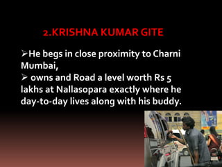 2.KRISHNA KUMAR GITE
He begs in close proximity to Charni
Mumbai,
 owns and Road a level worth Rs 5
lakhs at Nallasopara exactly where he
day-to-day lives along with his buddy.
 