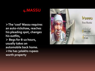 4.MASSU
The ‘cool’ Massu requires
an auto-rickshaw, reaches
his pleading spot, changes
his outfits,
 Begs for 8-10 hours,
usually takes an
automobile back home.
He has 30lakhs rupees
worth property
 