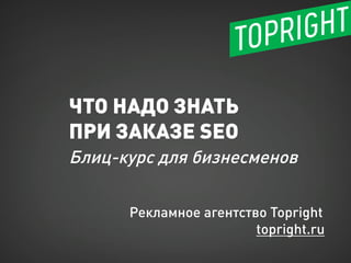 ЧТО НАДО ЗНАТЬ
ПРИ ЗАКАЗЕ SEO
Блиц-курс для бизнесменов
Рекламное агентство Topright
topright.ru
 