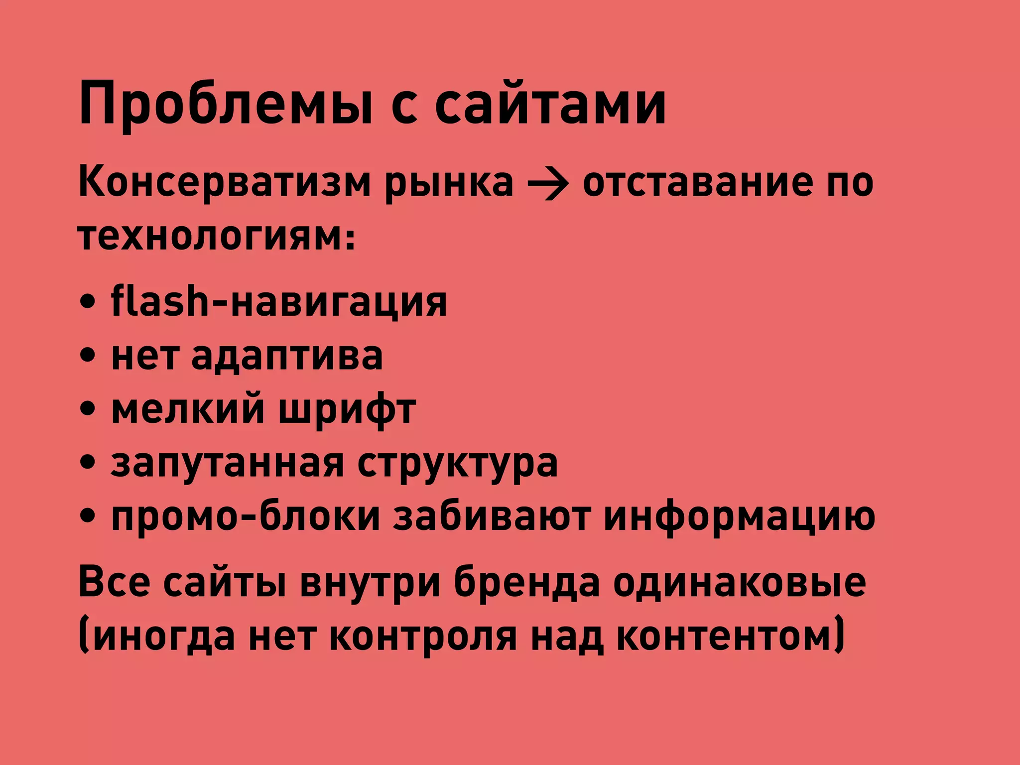 Проблемы с сайтами 
Консерватизм рынка → отставание по 
технологиям: 
• flash-навигация 
• нет адаптива 
• мелкий шрифт 
• запутанная структура 
• промо-блоки забивают информацию 
Все сайты внутри бренда одинаковые 
(иногда нет контроля над контентом) 
 