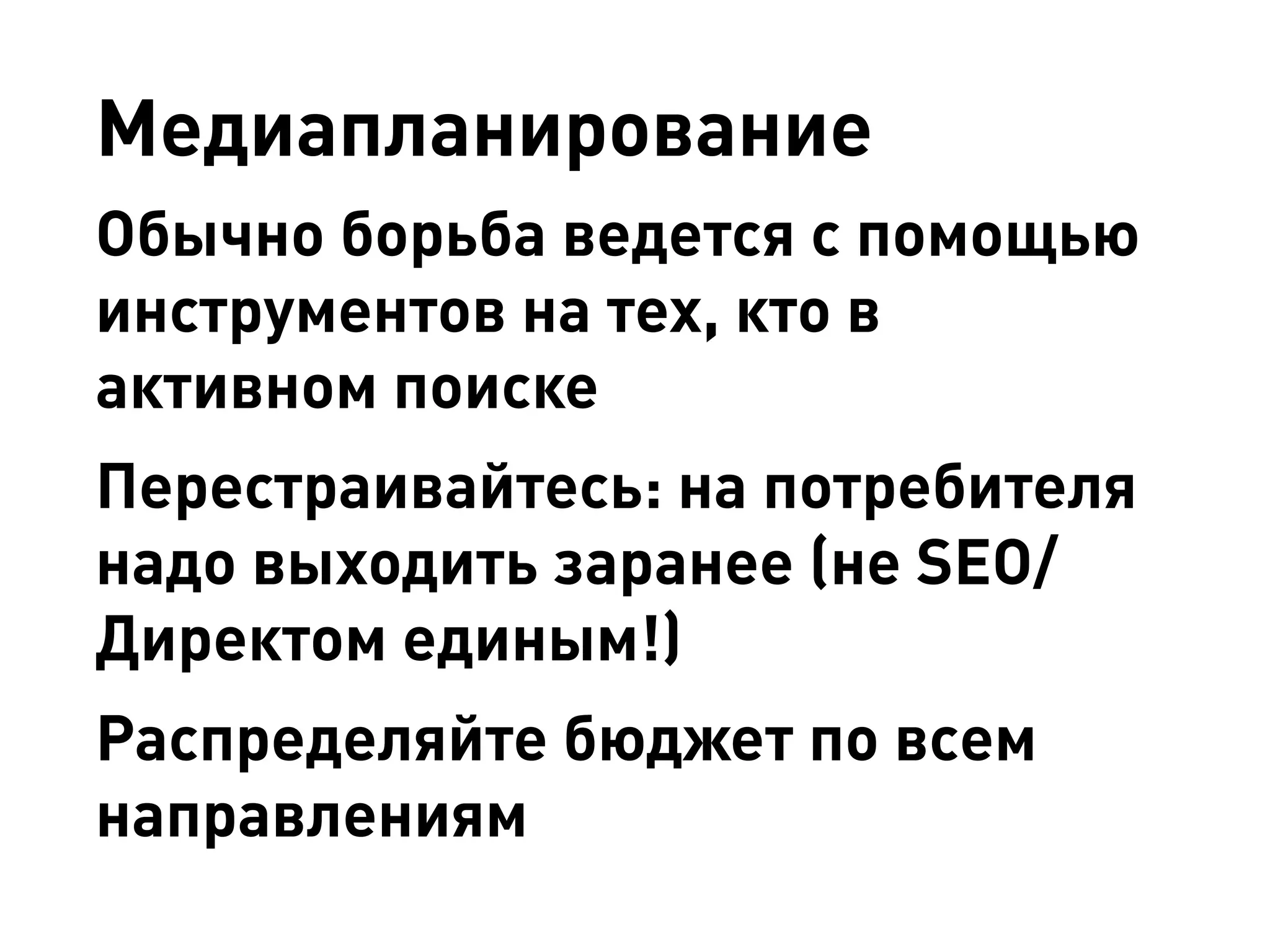 Медиапланирование 
Обычно борьба ведется с помощью инструментов на тех, кто в активном поиске 
Перестраивайтесь: на потребителя надо выходить заранее (не SEO/ Директом единым!) 
Распределяйте бюджет по всем направлениям  
