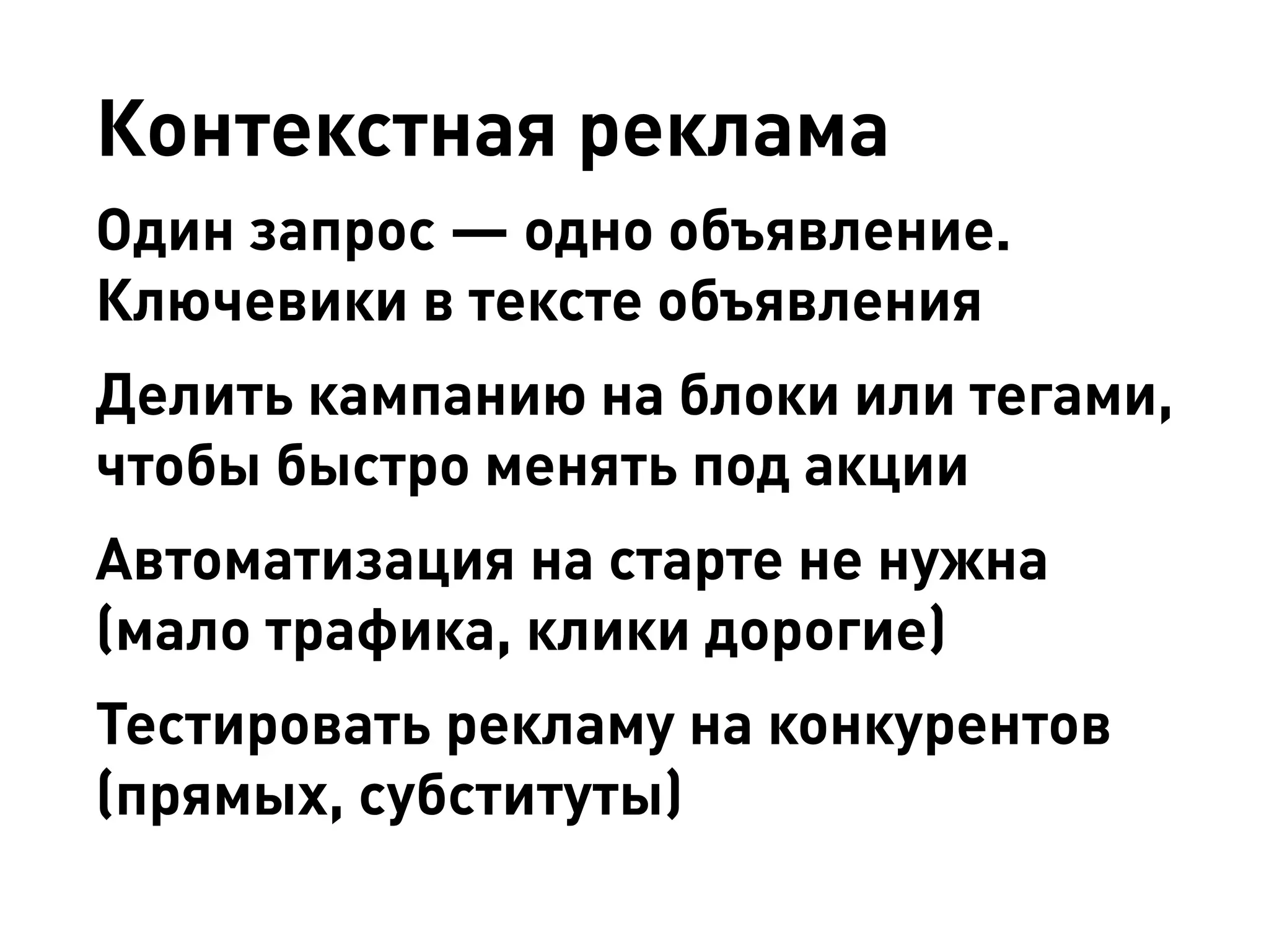 Контекстная реклама 
Один запрос — одно объявление. Ключевики в тексте объявления 
Делить кампанию на блоки или тегами, чтобы быстро менять под акции 
Автоматизация на старте не нужна (мало трафика, клики дорогие) 
Тестировать рекламу на конкурентов (прямых, субституты)  