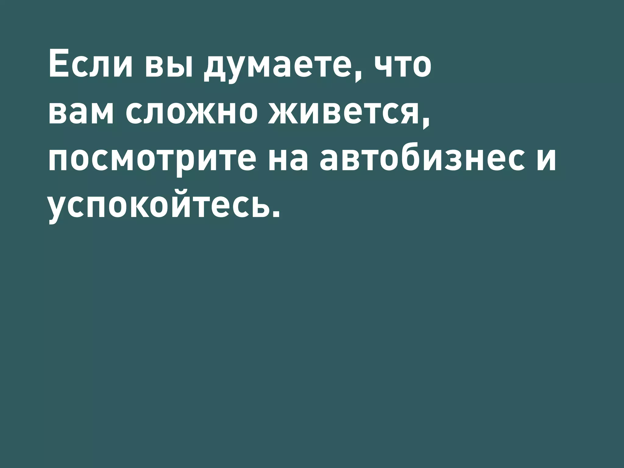 Если вы думаете, что 
вам сложно живется, 
посмотрите на автобизнес и 
успокойтесь. 
 