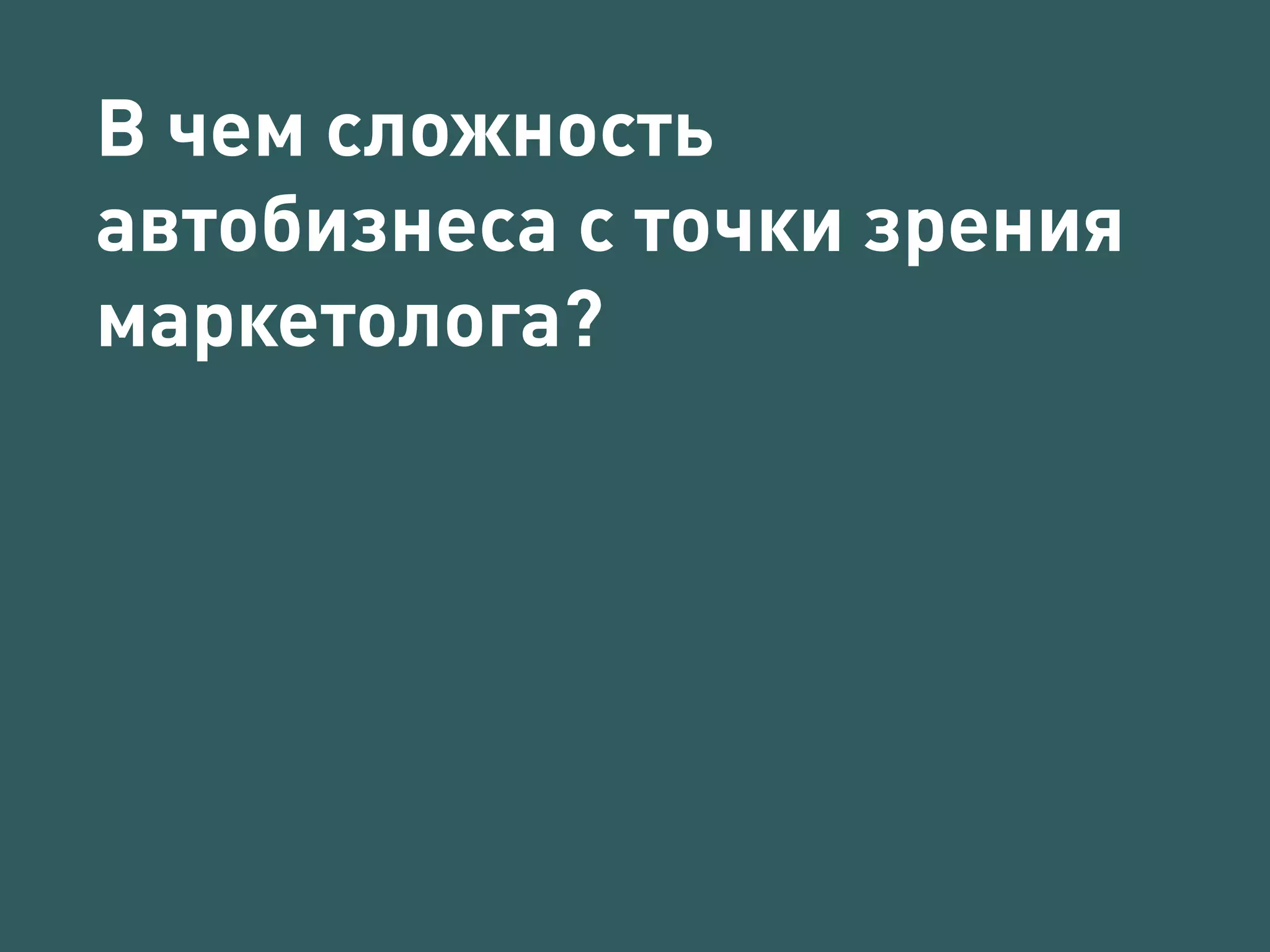 В чем сложность 
автобизнеса с точки зрения 
маркетолога? 
 