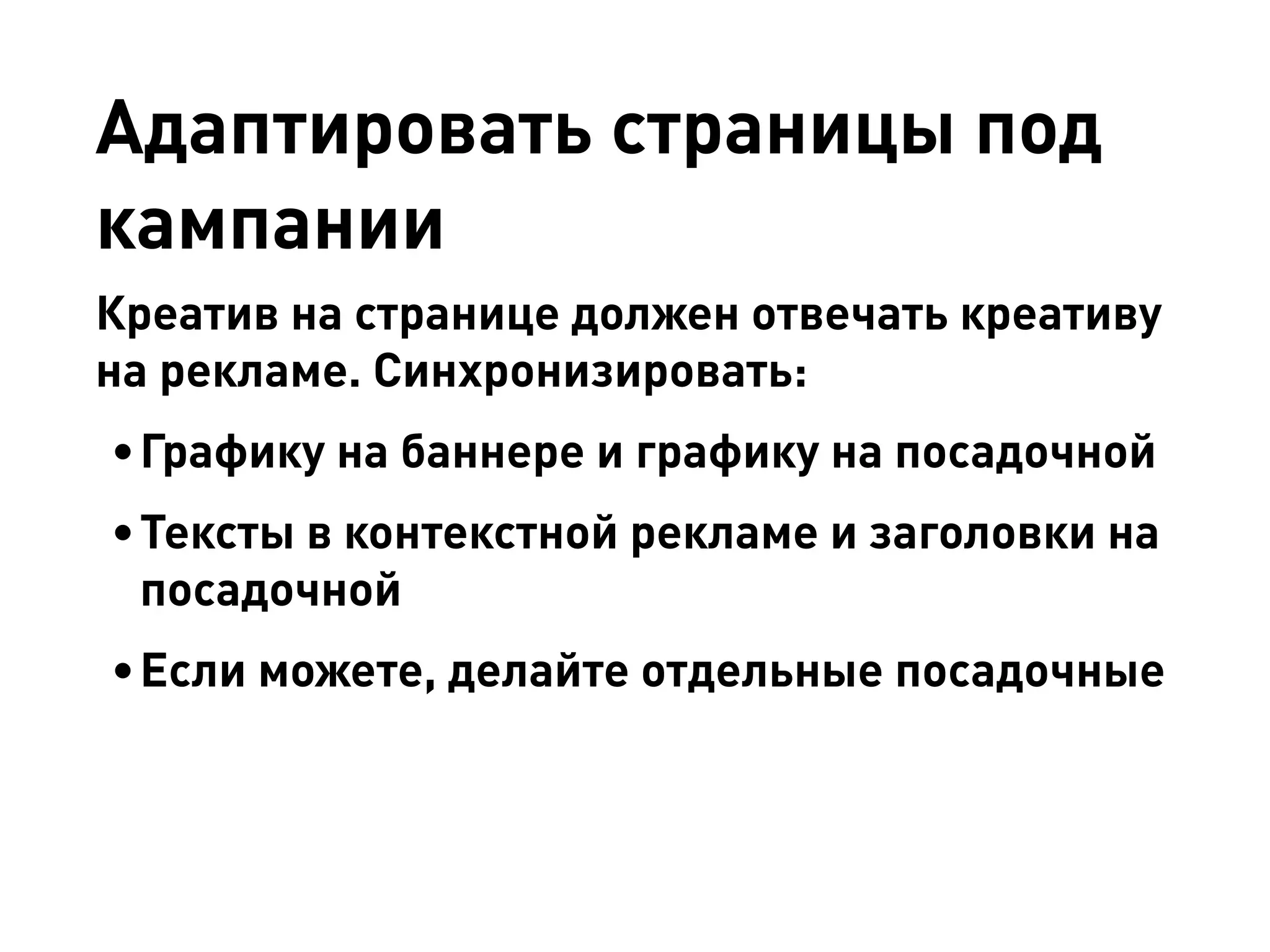 Адаптировать страницы под кампании 
Креатив на странице должен отвечать креативу на рекламе. Синхронизировать: 
• 
Графику на баннере и графику на посадочной 
• 
Тексты в контекстной рекламе и заголовки на посадочной 
• 
Если можете, делайте отдельные посадочные  