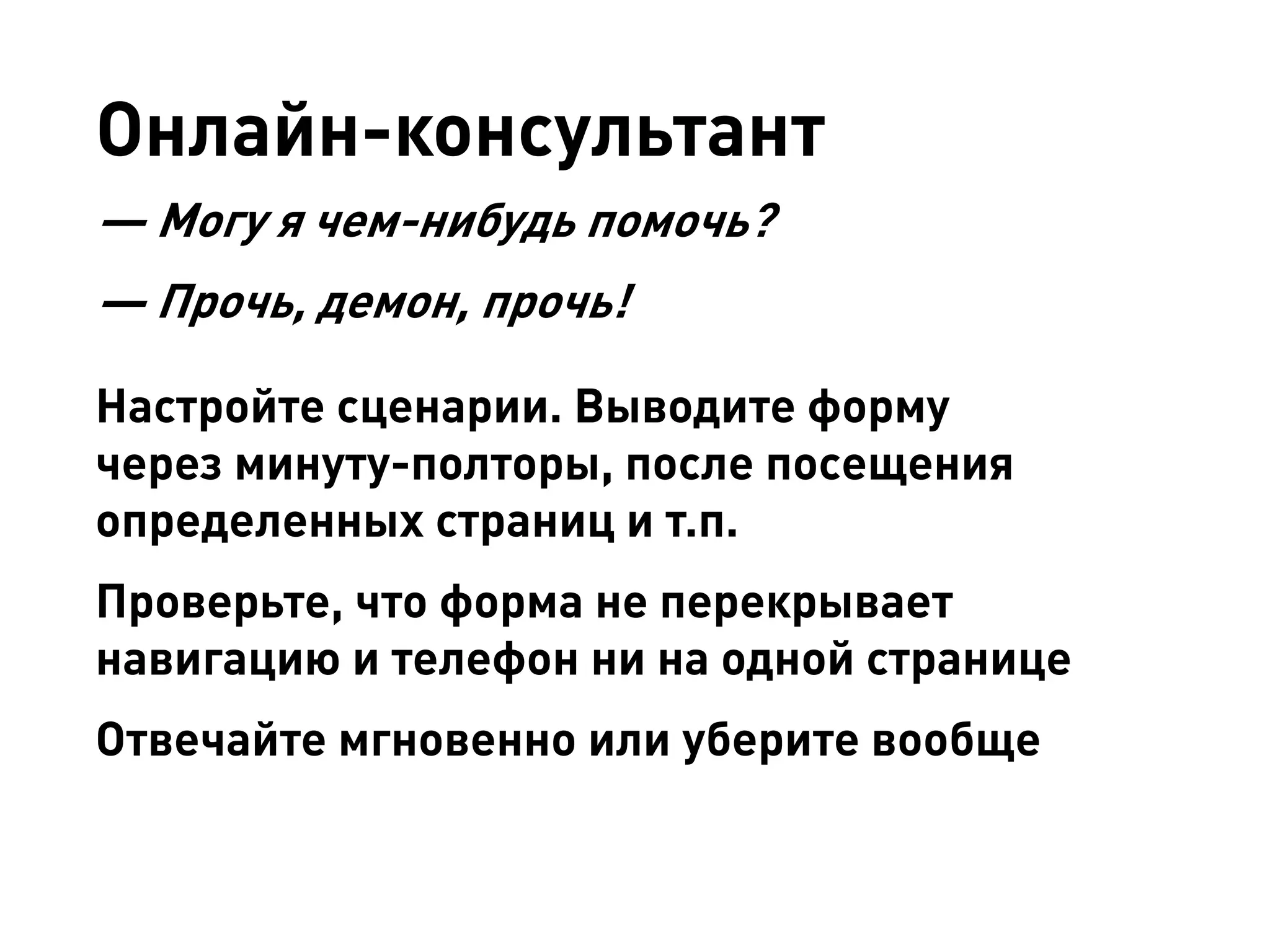 Онлайн-консультант 
— Могу я чем-нибудь помочь? 
— Прочь, демон, прочь! 
Настройте сценарии. Выводите форму через минуту-полторы, после посещения определенных страниц и т.п. 
Проверьте, что форма не перекрывает навигацию и телефон ни на одной странице 
Отвечайте мгновенно или уберите вообще  