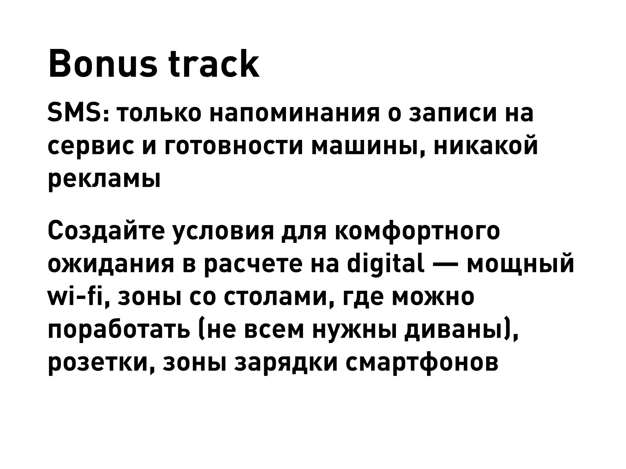 Bonus track 
SMS: только напоминания о записи на сервис и готовности машины, никакой рекламы 
Создайте условия для комфортного ожидания в расчете на digital — мощный wi-fi, зоны со столами, где можно поработать (не всем нужны диваны), розетки, зоны зарядки смартфонов  